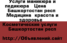 Услуги маникюра и педикюра › Цена ­ 600 - Башкортостан респ. Медицина, красота и здоровье » Косметические услуги   . Башкортостан респ.